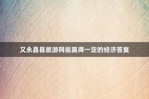 又永昌县旅游网能赢得一定的经济答复