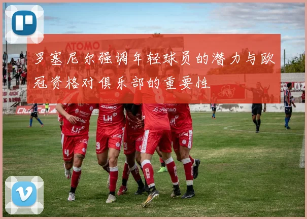 罗塞尼尔强调年轻球员的潜力与欧冠资格对俱乐部的重要性