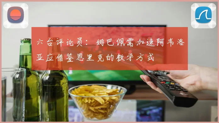 六台评论员：姆巴佩需加速阿韦洛亚应借鉴恩里克的教学方式
