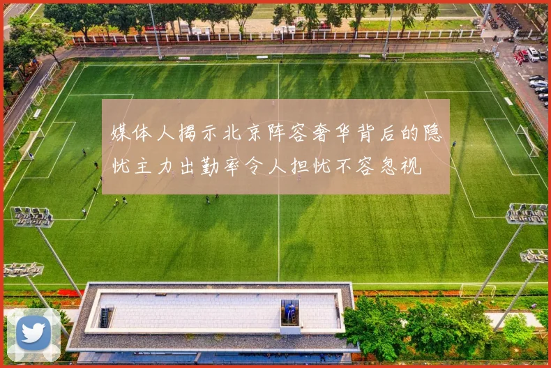 媒体人揭示北京阵容奢华背后的隐忧主力出勤率令人担忧不容忽视