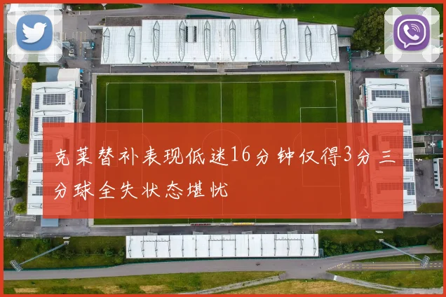 克莱替补表现低迷16分钟仅得3分三分球全失状态堪忧