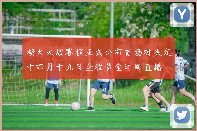 湖火大战赛程正式公布首场对决定于四月十九日全程黄金时间直播