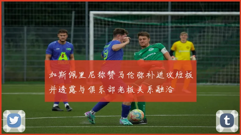 加斯佩里尼称赞马伦弥补进攻短板并透露与俱乐部老板关系融洽