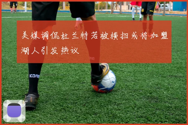 美媒调侃杜兰特若被横扫或将加盟湖人引发热议
