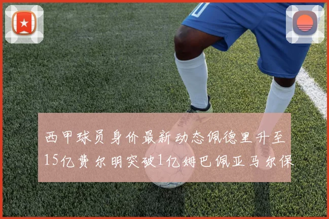 西甲球员身价最新动态佩德里升至15亿费尔明突破1亿姆巴佩亚马尔保持2亿不变