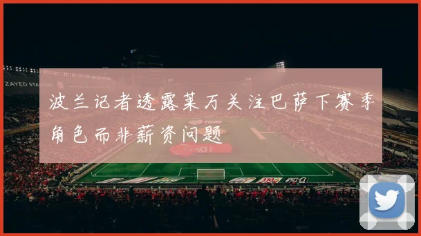 波兰记者透露莱万关注巴萨下赛季角色而非薪资问题