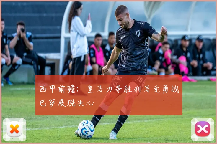 西甲前瞻：皇马力争胜利马竞勇战巴萨展现决心