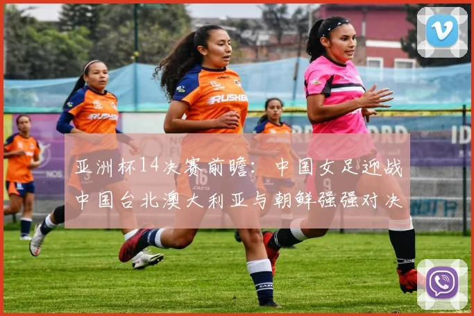 亚洲杯14决赛前瞻：中国女足迎战中国台北澳大利亚与朝鲜强强对决