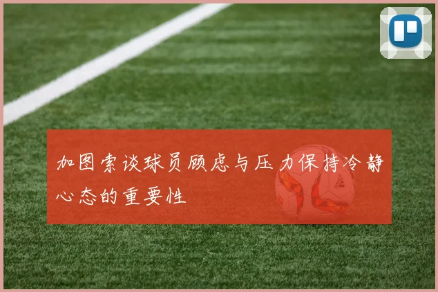 加图索谈球员顾虑与压力保持冷静心态的重要性
