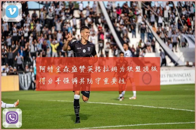 阿特金森盛赞英格拉姆为联盟顶级得分手强调其防守重要性