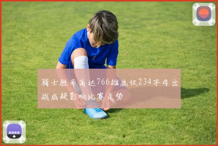 骑士胜率高达766雄鹿仅234字母出战成疑影响比赛走势