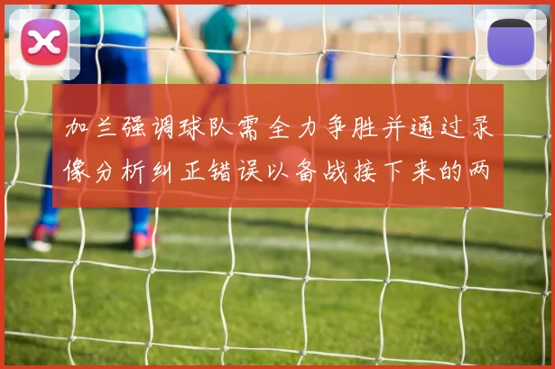 加兰强调球队需全力争胜并通过录像分析纠正错误以备战接下来的两场比赛