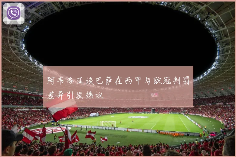 阿韦洛亚谈巴萨在西甲与欧冠判罚差异引发热议