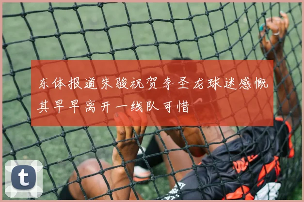 东体报道朱骏祝贺李圣龙球迷感慨其早早离开一线队可惜