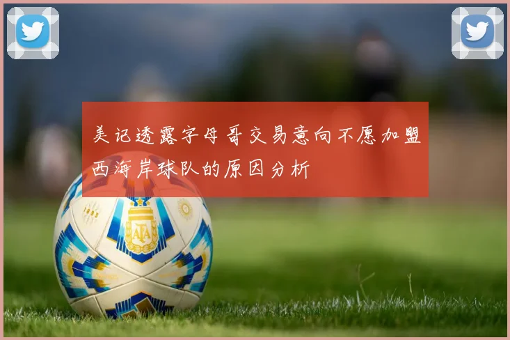 美记透露字母哥交易意向不愿加盟西海岸球队的原因分析