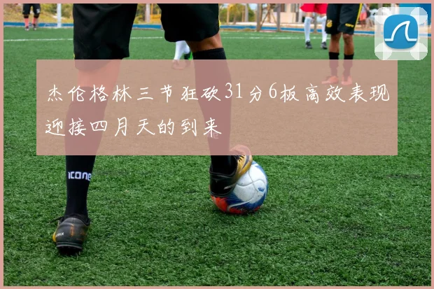杰伦格林三节狂砍31分6板高效表现迎接四月天的到来