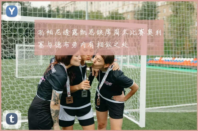 孔帕尼透露凯恩缺席周末比赛奥利塞与德布劳内有相似之处