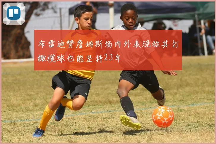 布雷迪赞詹姆斯场内外表现称其打橄榄球也能坚持23年