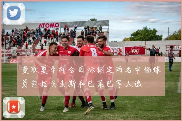曼联夏季转会目标锁定两名中场球员包括戈麦斯和巴莱巴等人选
