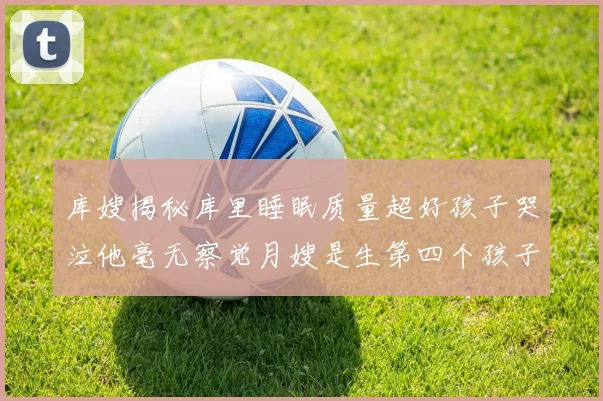 库嫂揭秘库里睡眠质量超好孩子哭泣他毫无察觉月嫂是生第四个孩子后才请的