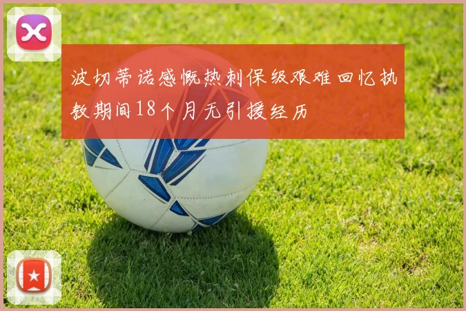 波切蒂诺感慨热刺保级艰难回忆执教期间18个月无引援经历