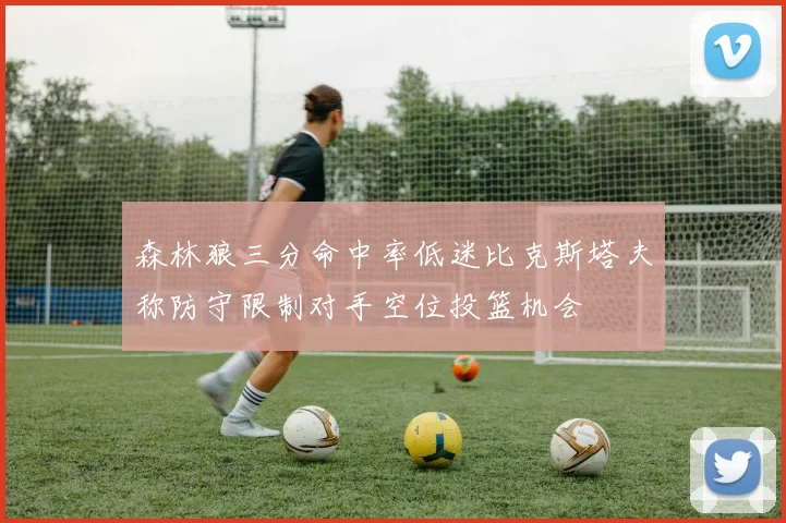 森林狼三分命中率低迷比克斯塔夫称防守限制对手空位投篮机会