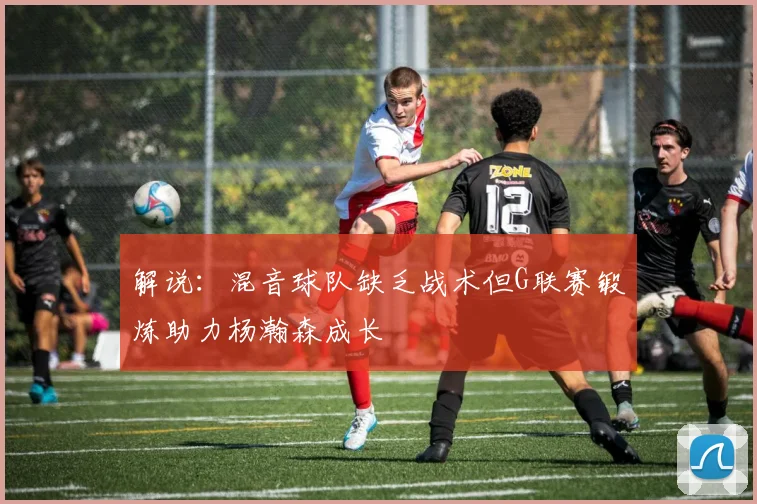 解说：混音球队缺乏战术但G联赛锻炼助力杨瀚森成长