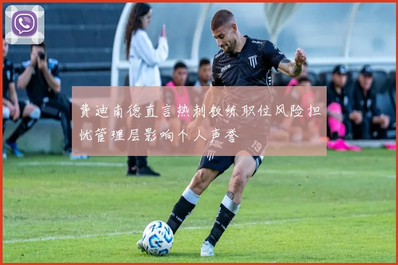 费迪南德直言热刺教练职位风险担忧管理层影响个人声誉