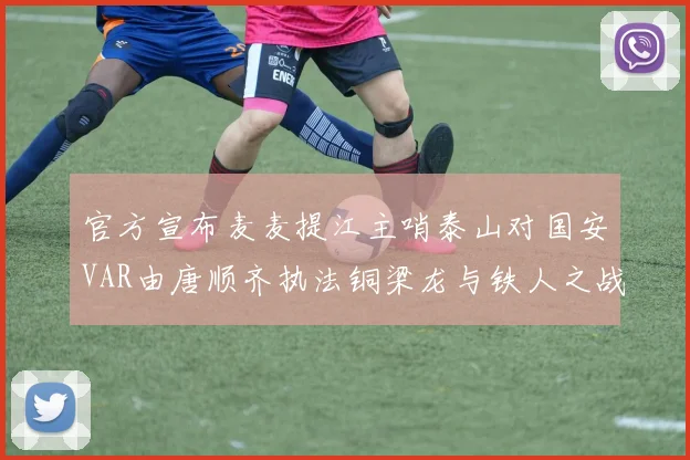 官方宣布麦麦提江主哨泰山对国安VAR由唐顺齐执法铜梁龙与铁人之战